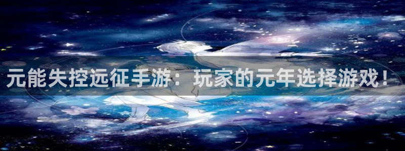 巅峰国际登陆：元能失控远征手游：玩家的元年选择游戏！