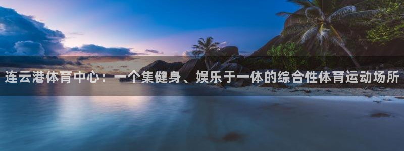 77体育官网：连云港体育中心：一个集健身、娱乐于一体的综合性体育运动场所