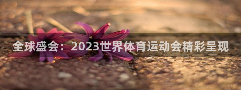 皇冠277体育：全球盛会：2023世界体育运动会精彩呈现