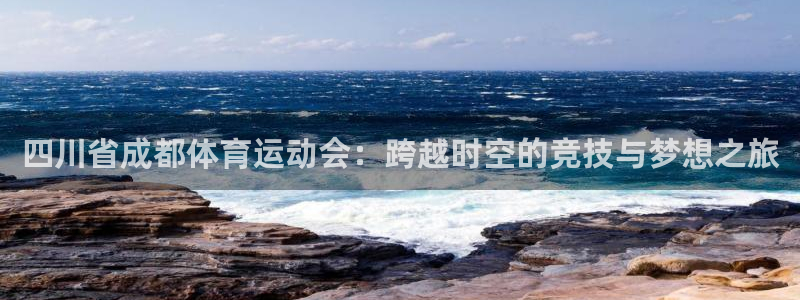 77体育官网：四川省成都体育运动会：跨越时空的竞技与梦想之旅