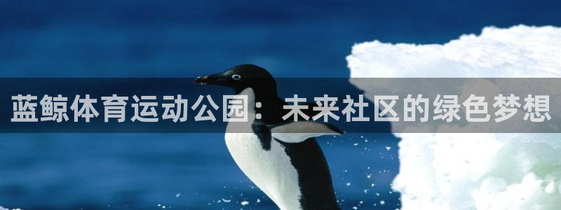 77体育app下载官网：蓝鲸体育运动公园：未来社区的绿色梦想